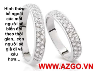 Hình thức bề ngoài của mỗi người sẽ biến đổi theo thời gian...con người sẽ già đi và xấu hơn…WWW.AZGO.VN