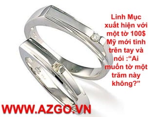 Linh Mục xuất hiện với một tờ 100$ Mỹ mới tinh trên tay và nói :“Ai muốn tờ một trăm này không?”WWW.AZGO.VN