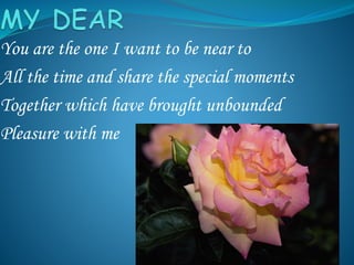 You are the one I want to be near to
All the time and share the special moments
Together which have brought unbounded
Pleasure with me
 
