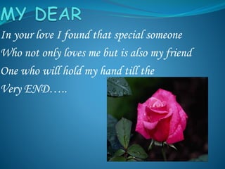 In your love I found that special someone
Who not only loves me but is also my friend
One who will hold my hand till the
Very END…..
 