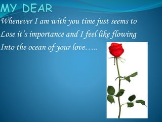 Whenever I am with you time just seems to
Lose it’s importance and I feel like flowing
Into the ocean of your love…..
 