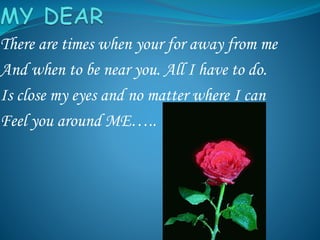 There are times when your for away from me
And when to be near you. All I have to do.
Is close my eyes and no matter where I can
Feel you around ME…..
 