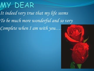 It indeed very true that my life seems
To be much more wonderful and so very
Complete when I am with you…..
 