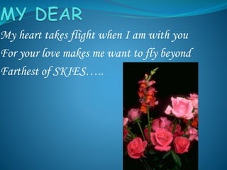 My heart takes flight when I am with you
For your love makes me want to fly beyond
Farthest of SKIES…..
 