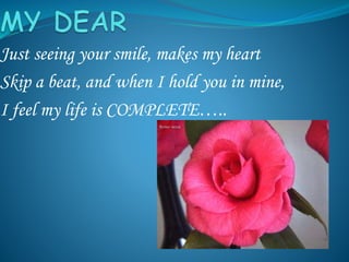Just seeing your smile, makes my heart
Skip a beat, and when I hold you in mine,
I feel my life is COMPLETE…..
 