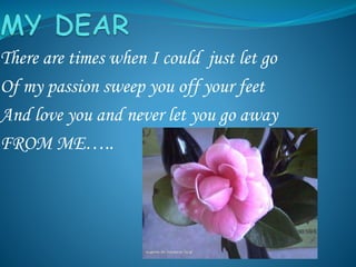 There are times when I could just let go
Of my passion sweep you off your feet
And love you and never let you go away
FROM ME…..
 