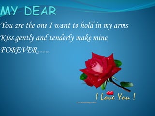 You are the one I want to hold in my arms
Kiss gently and tenderly make mine,
FOREVER…..
 