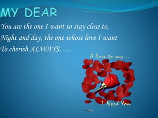 You are the one I want to stay close to,
Night and day, the one whose love I want
To cherish ALWAYS…..
 