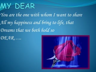 You are the one with whom I want to share
All my happiness and bring to life, that
Dreams that we both hold so
DEAR…..
 