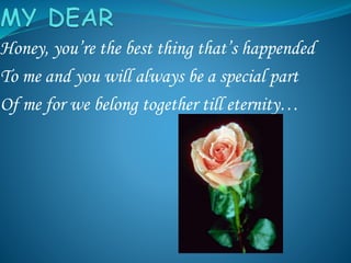 Honey, you’re the best thing that’s happended
To me and you will always be a special part
Of me for we belong together till eternity…
 