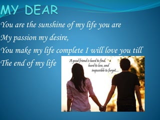 You are the sunshine of my life you are
My passion my desire,
You make my life complete I will love you till
The end of my life
 