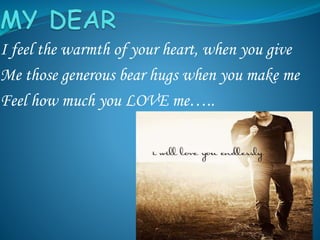 I feel the warmth of your heart, when you give
Me those generous bear hugs when you make me
Feel how much you LOVE me…..
 