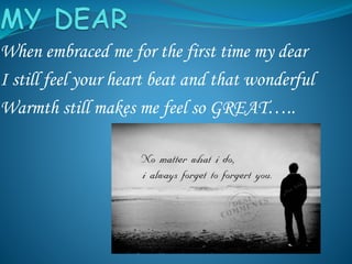 When embraced me for the first time my dear
I still feel your heart beat and that wonderful
Warmth still makes me feel so GREAT…..
 