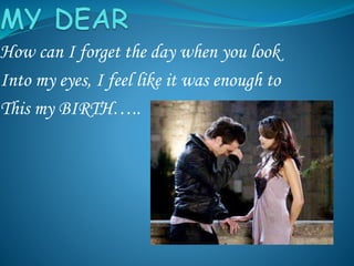 How can I forget the day when you look
Into my eyes, I feel like it was enough to
This my BIRTH…..
 