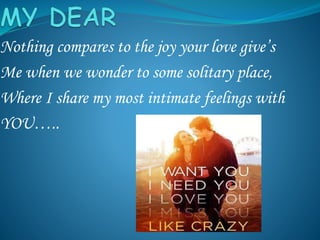 Nothing compares to the joy your love give’s
Me when we wonder to some solitary place,
Where I share my most intimate feelings with
YOU…..
 