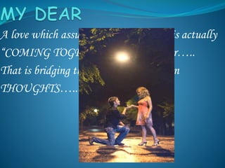 A love which assures, that going away is actually
“COMING TOGETHER” coming closer…..
That is bridging the gap in between us in
THOUGHTS…..
 