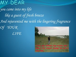 you came into my life
like a guest of fresh breeze
And rejuvented me with the lingering fragrance
Of YOUR
LIFE
 