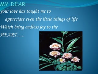 your love has tought me to
appreciate even the little things of life
Which bring endless joy to the
HEART…..
 