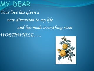 Your love has given a
new dimention to my life
and has made everything seem
WORTHWHILE…..
 