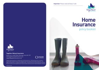 Home
Insurance
policy booklet
Important: Please read and keep it safe
Together Mutual Insurance is a trading name of UIA (Insurance) Ltd. UIA (Insurance) Ltd is a member of
the Association of British Insurers and is registered under the Industrial and Provident Societies Act - No.
2898R Principle Office is in England at the address above. UIA (Insurance) Ltd is authorised by the Prudential
Regulation Authority and regulated by the Financial Conduct Authority and the Prudential Regulation Authority.
Together Mutual Insurance
Kings Court, London Road, Stevenage, Herts SG1 2TP
www.togethermutualinsurance.co.uk
support@togetherinsurance.co.uk
TOG150 (01/15)
 