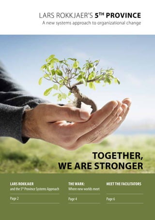 1Together we are stronger
Lars Rokkjaer’s 5th
Province
A new systems approach to organizational change
Lars Rokkjaer
and the 5th
Province Systems Approach
Page 2
The Wark:
Where new worlds meet
Page 4
Meet the facilitators
Page 6
Together,
we are stronger
 