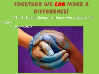 Together we CAN make a
            difference!
     “ The future belongs to those who prepare for
today.”
     ~ Malcolm X
 