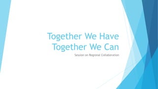 Together We Have
Together We Can
Session on Regional Collaboration
 