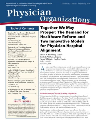 A Publication of the American Health Lawyers Association                                                           Volume 13 • Issue 1 • February 2010
Physician Organizations Practice Group




 PhysiciOn an
        a
          rg                                                                                                       izations
         Table of Contents                                                      Together We May
  Together We May Prosper: The Demand
  for Healthcare Reform and Two
                                                                                Prosper: The Demand for
  Innovative Models for Physician-Hospital
  Alignment
                                                                                Healthcare Reform and
  Steven Eisenberg, Esq.
  Emily Williams, Esq.                                                          Two Innovative Models
                                                                                for Physician-Hospital
  Susan Whittaker Hughes, Esq. ......................1
  An Overview of Physician-Hospital

                                                                                Alignment
  Alignment Strategies and Related
  Fair Market Value and Commercial
  Reasonableness Issues
  W. James Lloyd, CPA/ABV, ASA                                                  Steven A. Eisenberg, Esquire
  Carol Carden, CPA/ABV, ASA .......................5                           Emily E. Williams, Esquire
  Physician Fee Schedule Promises                                               Susan Whittaker Hughes, Esquire
  Significant Reimbursement Changes in                                          Baker Hostetler
  the Coming Year                                                               Cleveland, OH
  Julie Kass, Esq.


                                                                                A
  Mark Stanley, Esq. ........................................8                            midst one of the worst economic periods in our nation’s history, nearly
                                                                                          every American is experiencing a sustained belt-tightening period. As
  Under HITECH, What are Your Client’s                                                    the demand for healthcare reform tops the front page and monopo-
  Obligations When There is a Breach of                                         lizes legislative sessions, physicians are clearly no exception. With inflation
  Patient Records?                                                              outrunning increases in Medicare and Medicaid reimbursement and expenses
  Michael Schaff, Esq.                                                          skyrocketing, physicians must find cost-cutting measures. Healthcare reform
  Glenn Prives, Esq........................................11                   itself may drive physician-hospital alignment opportunities. No longer limited
  Punitive Damages Against Healthcare                                           to physician employment, today’s alignment models, such as gainsharing
  Providers in the Healthcare Reform Era                                        arrangements and Accountable Care Organizations (ACOs), are designed to
  David Ryan, Esq.                                                              promote both economic efficiency and clinical quality. This article outlines the
  Eric Neiman, Esq. .......................................14                   reimbursement trends driving the need to align, discusses the role of clinical
                                                                                integration in alignment strategies, and explores two innovative models for
  Whether to Sell or Not to Sell and, if so,                                    physician-hospital alignment.
  to Whom? That is the Question
  Mark Thompson, Esq. .................................16                       Reimbursement Trends Driving Alignment
                                                                                Without question, healthcare expenses are growing, and with them, federal
                                                                                healthcare program expenditures. The Kaiser Family Foundation estimates that
                                                                                Medicare alone, currently 3.6% of the United States Gross Domestic Product
                                                                                (GDP), will grow to 4.2% of GDP by 2018 and to 6.4% of GDP by 2030.1 At
                                                                                the current growth rate, the Medicare Part A Hospital Insurance Trust Fund is
  Physician Organizations © 2010 is published by the American Health
  Lawyers Association. All rights reserved. No part of this publication may     projected to be insolvent by 2017.2 Simply put, without a reduction in costs or
  be reproduced in any form except by prior written permission from the         other reforms, Medicare may not survive another decade.
  publisher. Printed in the United States of America.“This publication is
  designed to provide accurate and authoritative information in regard to       Reimbursement trends over the past few years have reflected this reality,
  the subject matter covered. It is provided with the understanding that the
  publisher is not engaged in rendering legal or other professional services.   particularly for physicians. Medicare physician reimbursement has increased a
  If legal advice or other expert assistance is required, the services of a     mere 0%, 0.5%, and 1.1% for calendar years 2007-2009, respectfully.3 As small
  competent professional person should be sought.”
                         —from a declaration of the American Bar Association
                                                                                as these increases were, each was a result of last-minute legislative interven-
                                                                                tion, without which the statutorily calculated adjustments would have been
 