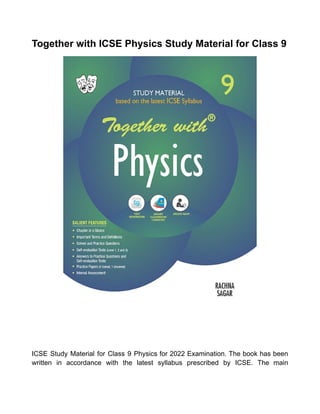 Together with ICSE Physics Study Material for Class 9
ICSE Study Material for Class 9 Physics for 2022 Examination. The book has been
written in accordance with the latest syllabus prescribed by ICSE. The main
 