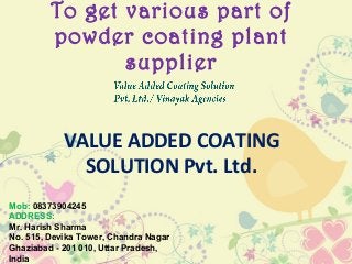 To get various part of
powder coating plant
supplier
VALUE ADDED COATING
SOLUTION Pvt. Ltd.
Mob: 08373904245
ADDRESS:
Mr. Harish Sharma
No. 515, Devika Tower, Chandra Nagar
Ghaziabad - 201 010, Uttar Pradesh,
India
 