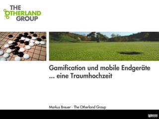 STRATEGIES FOR THE AGE OF THE NET




                                    Gamiﬁcation und mobile Endgeräte
                                    ... eine Traumhochzeit



                                    Markus Breuer - The Otherland Group
 