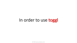 In order to use Toggl
© 2016 jmumali.com
 