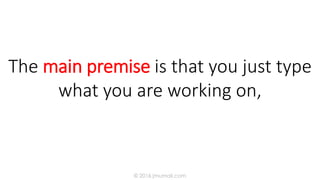 The main premise is that you just type
what you are working on,
© 2016 jmumali.com
 