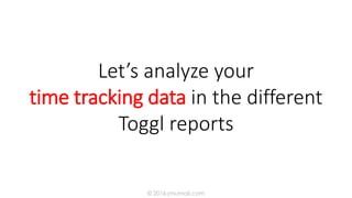 Let’s analyze your
time tracking data in the different
Toggl reports
© 2016 jmumali.com
 