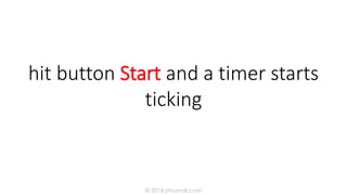 hit button Start and a timer starts
ticking
© 2016 jmumali.com
 