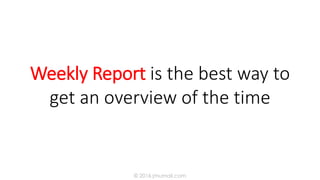 Weekly Report is the best way to
get an overview of the time
© 2016 jmumali.com
 