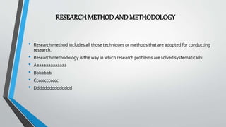 RESEARCHMETHODANDMETHODOLOGY
• Research method includes all those techniques or methods that are adopted for conducting
research.
• Research methodology is the way in which research problems are solved systematically.
• Aaaaaaaaaaaaaa
• Bbbbbbb
• Cccccccccccc
• Ddddddddddddddd
 