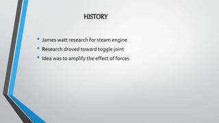 HISTORY
• James watt research for steam engine
• Research droved toward toggle joint
• Idea was to amplify the effect of forces
 