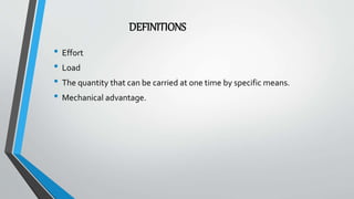 DEFINITIONS
• Effort
• Load
• The quantity that can be carried at one time by specific means.
• Mechanical advantage.
 
