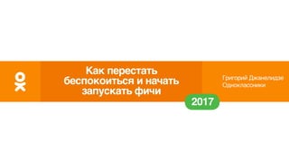Григорий Джанелидзе
Одноклассники
2017
Как перестать
беспокоиться и начать
запускать фичи
 