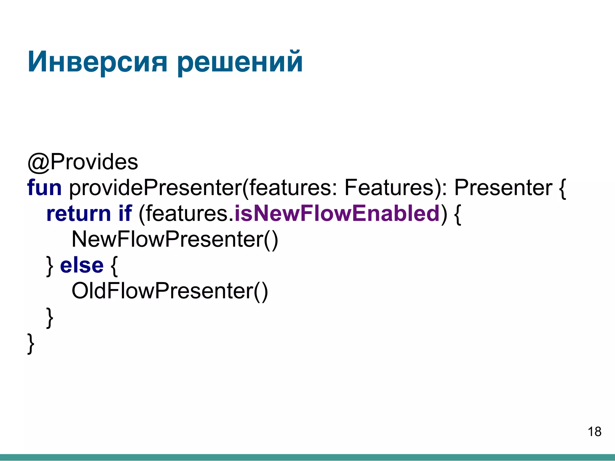 @Provides
fun providePresenter(features: Features): Presenter {
return if (features.isNewFlowEnabled) {
NewFlowPresenter()
} else {
OldFlowPresenter()
}
}
18
Инверсия решений
 