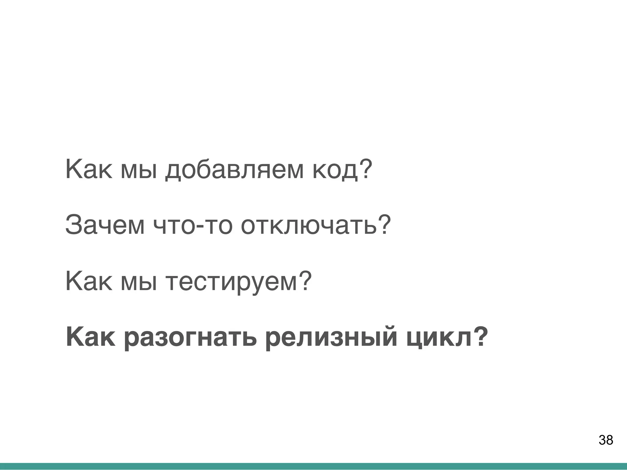 Как мы добавляем код?
Зачем что-то отключать?
Как мы тестируем?
Как разогнать релизный цикл?
38
 