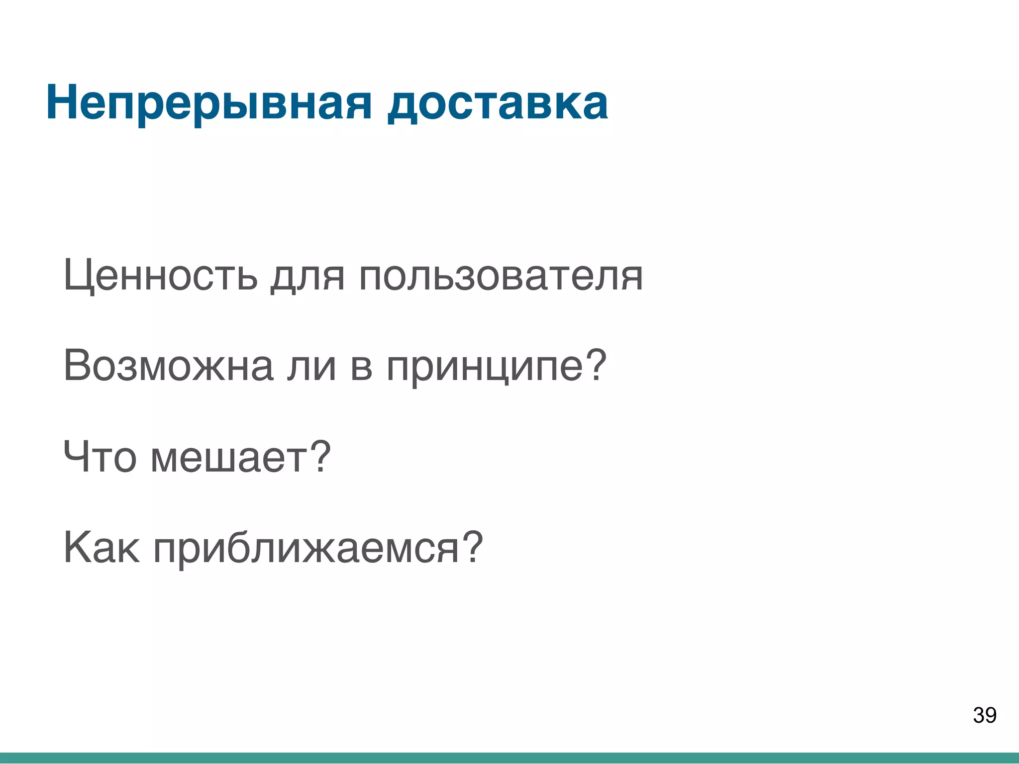Непрерывная доставка
Ценность для пользователя
Возможна ли в принципе?
Что мешает?
Как приближаемся?
39
 
