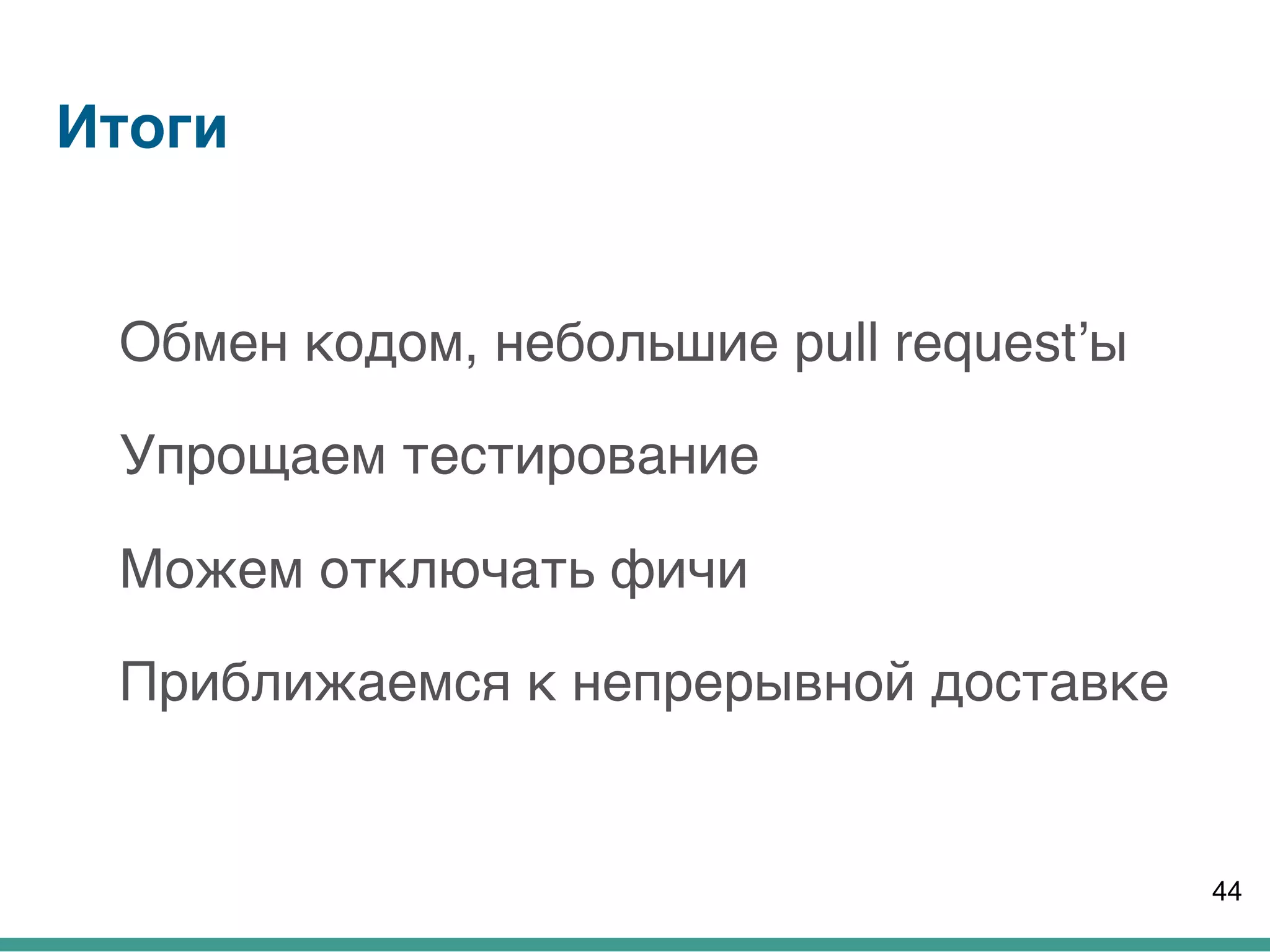 Итоги
Обмен кодом, небольшие pull request’ы
Упрощаем тестирование
Можем отключать фичи
Приближаемся к непрерывной доставке
44
 