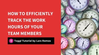 HOW TO EFFICIENTLY
TRACK THE WORK
HOURS OF YOUR
TEAM MEMBERS
Toggl Tutorial by Lars Ramos
 