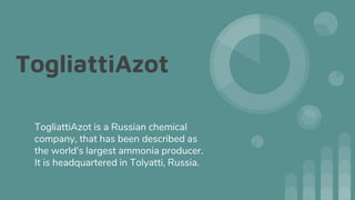TogliattiAzot
TogliattiAzot is a Russian chemical
company, that has been described as
the world's largest ammonia producer.
It is headquartered in Tolyatti, Russia.
 