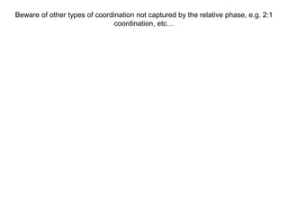 Beware of other types of coordination not captured by the relative phase, e.g. 2:1
coordination, etc…
 