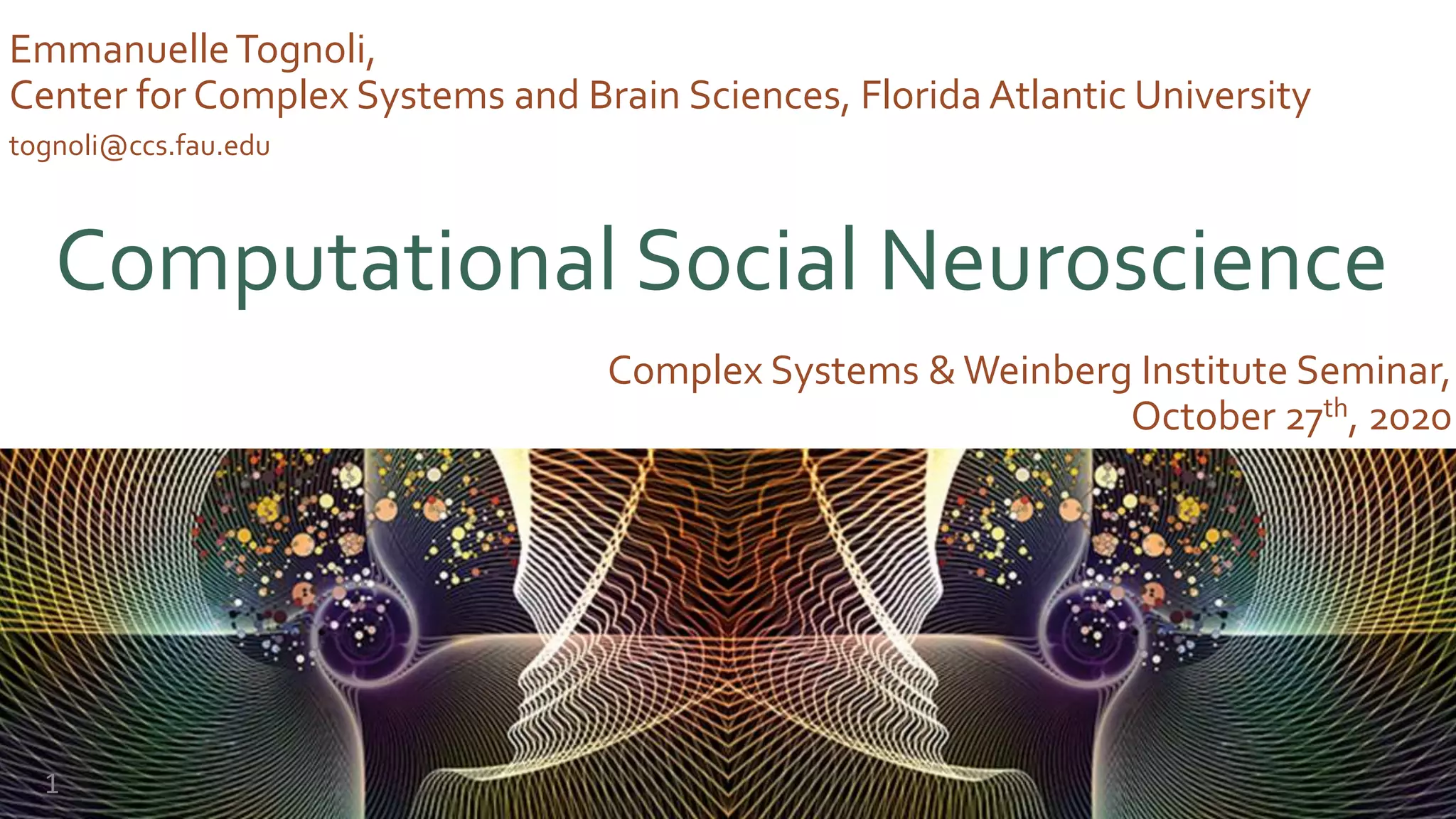 EmmanuelleTognoli,
Center for Complex Systems and Brain Sciences, Florida Atlantic University
Complex Systems & Weinberg Institute Seminar,
October 27th, 2020
Computational Social Neuroscience
tognoli@ccs.fau.edu
1
 