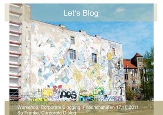 Let‘s Blog




Workshop, Corporate Blogging, Friedrichshafen 17.10.2011   1	
  

Su Franke, Corporate Dialog
 