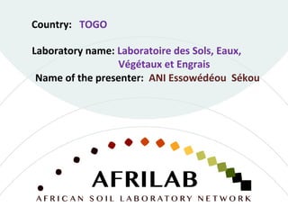 Laboratory name: Laboratoire des Sols, Eaux,
Végétaux et Engrais
Country: TOGO
Name of the presenter: ANI Essowédéou Sékou
 